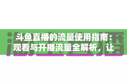 斗鱼直播的流量使用指南:观看与开播流量全解析,让你畅快看播不超支 斗鱼直播的流量使用指南:观看与开播流量全解析,让你畅快看播不超支