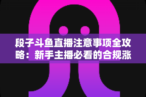 段子斗鱼直播注意事项全攻略：新手主播必看的合规涨粉指南