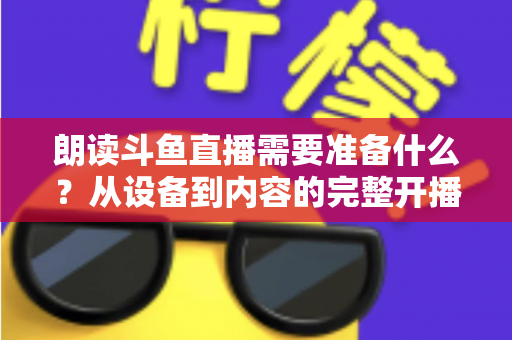 朗读斗鱼直播需要准备什么?从设备到内容的完整开播指南 朗读斗鱼直播需要准备什么?从设备到内容的完整开播指南