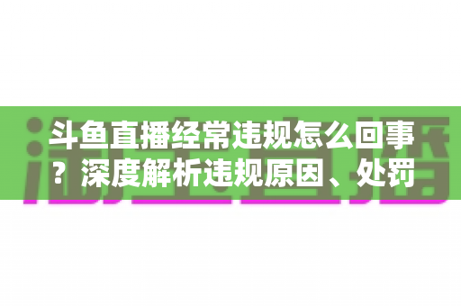 斗鱼直播经常违规怎么回事?深度解析违规原因、处罚机制与主播避坑指南 斗鱼直播经常违规怎么回事?深度解析违规原因、处罚机制与主播避坑指南
