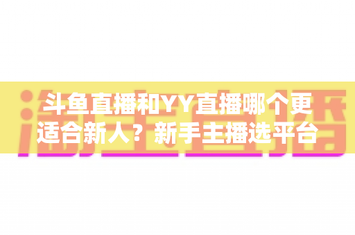 斗鱼直播和YY直播哪个更适合新人?新手主播选平台完全攻略指南 斗鱼直播和YY直播哪个更适合新人?新手主播选平台完全攻略指南