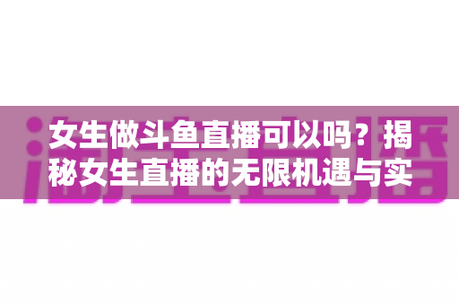 女生做斗鱼直播可以吗?揭秘女生直播的无限机遇与实用成功指南 女生做斗鱼直播可以吗?揭秘女生直播的无限机遇与实用成功指南