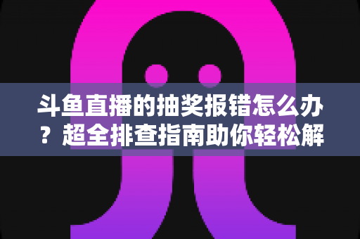 斗鱼直播的抽奖报错怎么办?超全排查指南助你轻松解决抽奖故障 斗鱼直播的抽奖报错怎么办?超全排查指南助你轻松解决抽奖故障