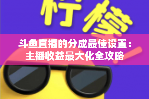 斗鱼直播的分成最佳设置：主播收益最大化全攻略