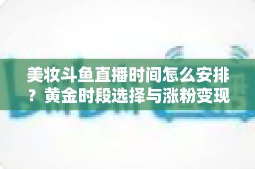 美妆斗鱼直播时间怎么安排?黄金时段选择与涨粉变现全攻略 美妆斗鱼直播时间怎么安排?黄金时段选择与涨粉变现全攻略