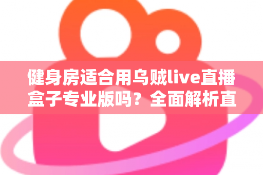 健身房适合用乌贼live直播盒子专业版吗？全面解析直播设备如何助力健身场馆实现线上引流与营收增长