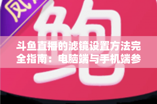 斗鱼直播的滤镜设置方法完全指南:电脑端与手机端参数调优技巧,助你打造高清高颜值直播间 斗鱼直播的滤镜设置方法完全指南:电脑端与手机端参数调优技巧,助你打造高清高颜值直播间