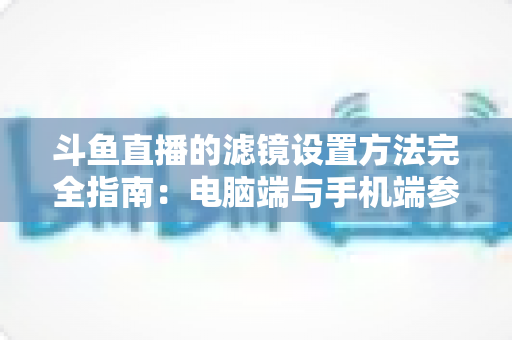 斗鱼直播的滤镜设置方法完全指南:电脑端与手机端参数调优技巧,助你打造高清高颜值直播间 斗鱼直播的滤镜设置方法完全指南:电脑端与手机端参数调优技巧,助你打造高清高颜值直播间
