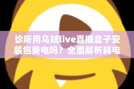 诊所用乌贼live直播盒子安装包费电吗？全面解析耗电真相与节能实用指南