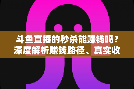 斗鱼直播的秒杀能赚钱吗？深度解析赚钱路径、真实收益与实用避坑指南