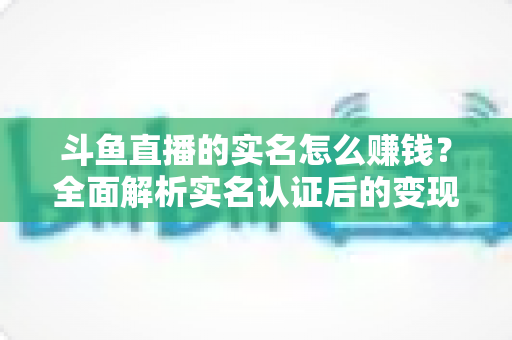 斗鱼直播的实名怎么赚钱?全面解析实名认证后的变现途径与收益提升指南 斗鱼直播的实名怎么赚钱?全面解析实名认证后的变现途径与收益提升指南
