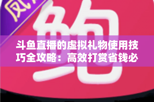 斗鱼直播的虚拟礼物使用技巧全攻略:高效打赏省钱必备指南 斗鱼直播的虚拟礼物使用技巧全攻略:高效打赏省钱必备指南