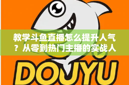 教学斗鱼直播怎么提升人气?从零到热门主播的实战人气增长指南 教学斗鱼直播怎么提升人气?从零到热门主播的实战人气增长指南