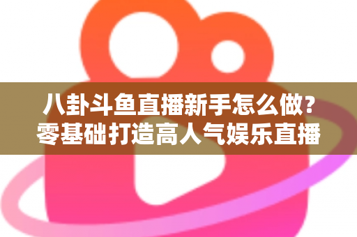 八卦斗鱼直播新手怎么做？零基础打造高人气娱乐直播间的完整入门指南