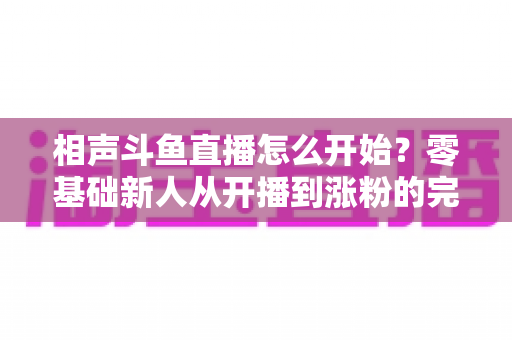 相声斗鱼直播怎么开始?零基础新人从开播到涨粉的完整实战指南 相声斗鱼直播怎么开始?零基础新人从开播到涨粉的完整实战指南