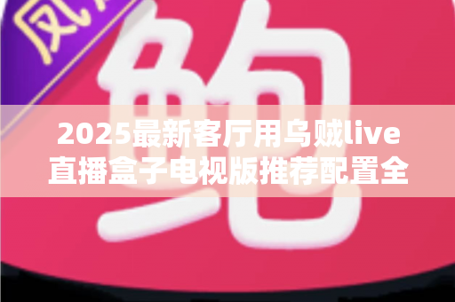 2025最新客厅用乌贼live直播盒子电视版推荐配置全攻略:打造流畅高清的家庭大屏直播体验 2025最新客厅用乌贼live直播盒子电视版推荐配置全攻略:打造流畅高清的家庭大屏直播体验