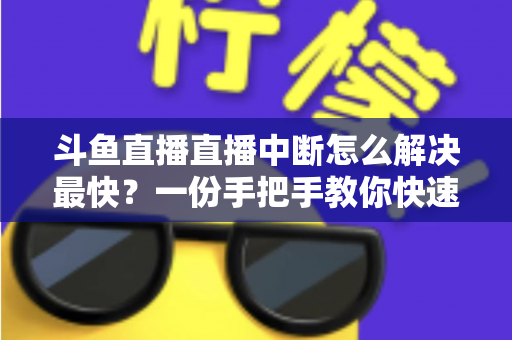 斗鱼直播直播中断怎么解决最快？一份手把手教你快速恢复流畅观赛的实用指南