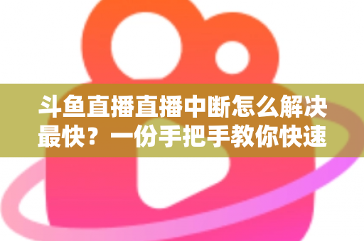 斗鱼直播直播中断怎么解决最快？一份手把手教你快速恢复流畅观赛的实用指南