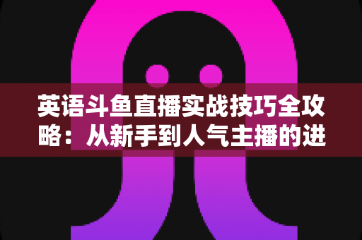 英语斗鱼直播实战技巧全攻略:从新手到人气主播的进阶指南 英语斗鱼直播实战技巧全攻略:从新手到人气主播的进阶指南
