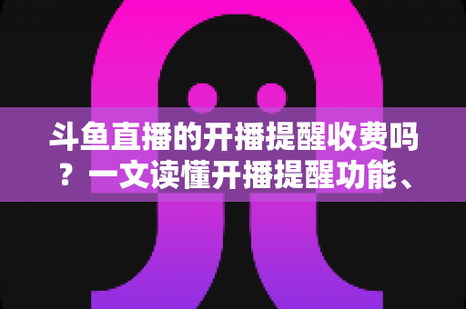 斗鱼直播的开播提醒收费吗?一文读懂开播提醒功能、设置方法与收费真相 斗鱼直播的开播提醒收费吗?一文读懂开播提醒功能、设置方法与收费真相