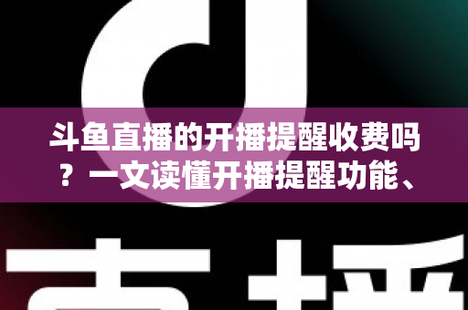 斗鱼直播的开播提醒收费吗?一文读懂开播提醒功能、设置方法与收费真相 斗鱼直播的开播提醒收费吗?一文读懂开播提醒功能、设置方法与收费真相