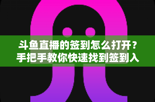斗鱼直播的签到怎么打开?手把手教你快速找到签到入口并领取每日奖励 斗鱼直播的签到怎么打开?手把手教你快速找到签到入口并领取每日奖励