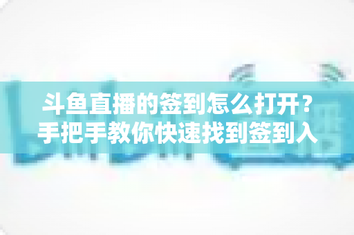 斗鱼直播的签到怎么打开?手把手教你快速找到签到入口并领取每日奖励 斗鱼直播的签到怎么打开?手把手教你快速找到签到入口并领取每日奖励