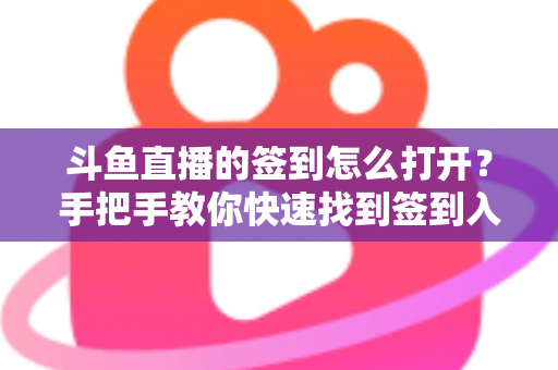 斗鱼直播的签到怎么打开？手把手教你快速找到签到入口并领取每日奖励