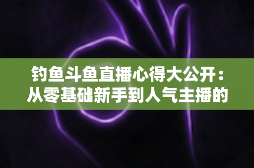 钓鱼斗鱼直播心得大公开:从零基础新手到人气主播的全方位实战指南 钓鱼斗鱼直播心得大公开:从零基础新手到人气主播的全方位实战指南