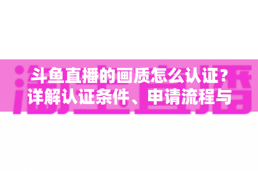 斗鱼直播的画质怎么认证?详解认证条件、申请流程与实用技巧 斗鱼直播的画质怎么认证?详解认证条件、申请流程与实用技巧