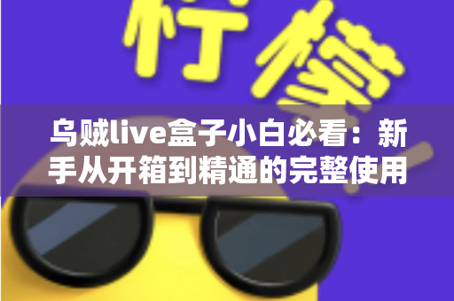 乌贼live盒子小白必看:新手从开箱到精通的完整使用指南 乌贼live盒子小白必看:新手从开箱到精通的完整使用指南