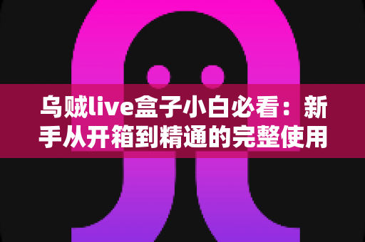 乌贼live盒子小白必看:新手从开箱到精通的完整使用指南 乌贼live盒子小白必看:新手从开箱到精通的完整使用指南
