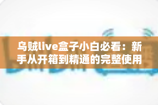 乌贼live盒子小白必看：新手从开箱到精通的完整使用指南