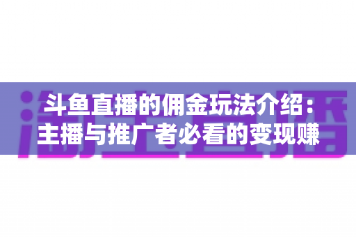 斗鱼直播的佣金玩法介绍：主播与推广者必看的变现赚钱全指南