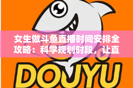 女生做斗鱼直播时间安排全攻略：科学规划时段，让直播事业与生活双双出彩
