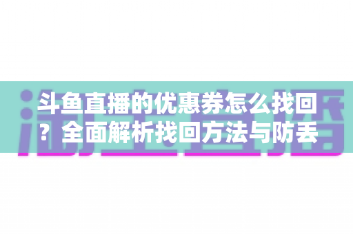 斗鱼直播的优惠券怎么找回?全面解析找回方法与防丢失技巧 斗鱼直播的优惠券怎么找回?全面解析找回方法与防丢失技巧