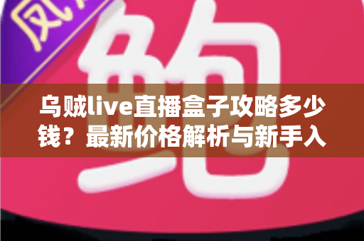乌贼live直播盒子攻略多少钱？最新价格解析与新手入门完整指南
