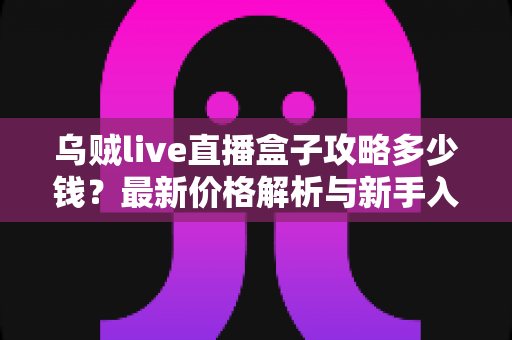 乌贼live直播盒子攻略多少钱？最新价格解析与新手入门完整指南