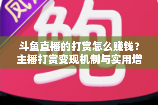 斗鱼直播的打赏怎么赚钱?主播打赏变现机制与实用增收技巧全解析 斗鱼直播的打赏怎么赚钱?主播打赏变现机制与实用增收技巧全解析