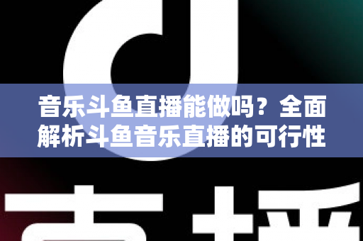 音乐斗鱼直播能做吗?全面解析斗鱼音乐直播的可行性、版权风险与成功运营指南 音乐斗鱼直播能做吗?全面解析斗鱼音乐直播的可行性、版权风险与成功运营指南