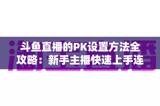 斗鱼直播的PK设置方法全攻略:新手主播快速上手连麦对战实战指南 斗鱼直播的PK设置方法全攻略:新手主播快速上手连麦对战实战指南