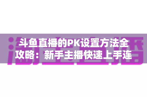 斗鱼直播的PK设置方法全攻略:新手主播快速上手连麦对战实战指南 斗鱼直播的PK设置方法全攻略:新手主播快速上手连麦对战实战指南