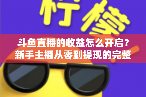 斗鱼直播的收益怎么开启?新手主播从零到提现的完整变现指南 斗鱼直播的收益怎么开启?新手主播从零到提现的完整变现指南