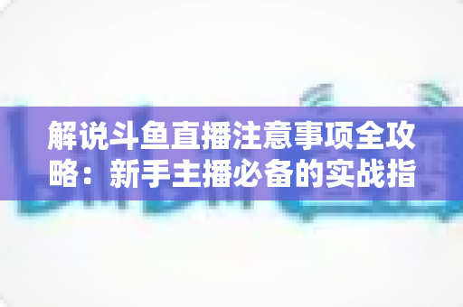 解说斗鱼直播注意事项全攻略:新手主播必备的实战指南与避坑手册 解说斗鱼直播注意事项全攻略:新手主播必备的实战指南与避坑手册