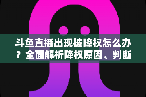 斗鱼直播出现被降权怎么办？全面解析降权原因、判断方法与快速恢复攻略
