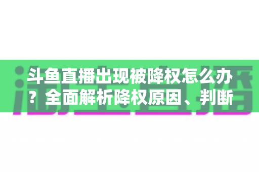 斗鱼直播出现被降权怎么办？全面解析降权原因、判断方法与快速恢复攻略