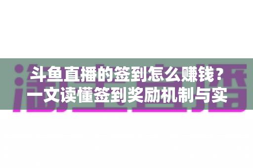 斗鱼直播的签到怎么赚钱？一文读懂签到奖励机制与实用变现技巧