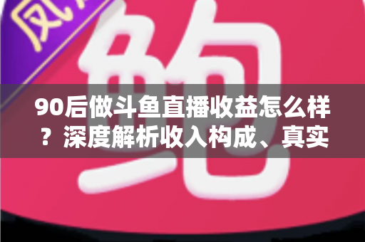 90后做斗鱼直播收益怎么样?深度解析收入构成、真实水平与赚钱技巧 90后做斗鱼直播收益怎么样?深度解析收入构成、真实水平与赚钱技巧