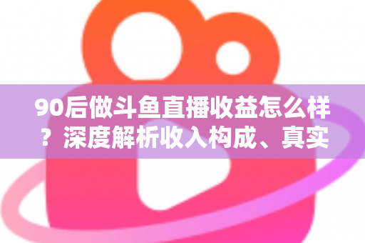 90后做斗鱼直播收益怎么样?深度解析收入构成、真实水平与赚钱技巧 90后做斗鱼直播收益怎么样?深度解析收入构成、真实水平与赚钱技巧