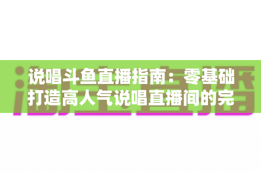 说唱斗鱼直播指南:零基础打造高人气说唱直播间的完整攻略 说唱斗鱼直播指南:零基础打造高人气说唱直播间的完整攻略